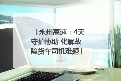 永州高速：4天守护协助 化解故障货车司机难题
