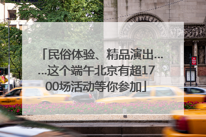 民俗体验、精品演出……这个端午北京有超1700场活动等你参加