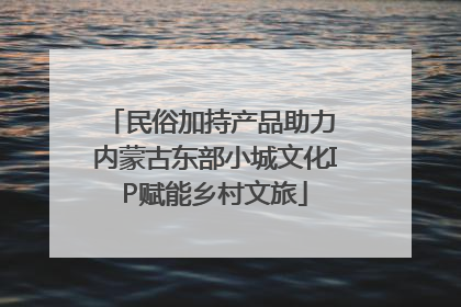 民俗加持产品助力 内蒙古东部小城文化IP赋能乡村文旅