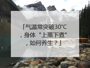 气温常突破30℃，身体“上蒸下煮”，如何养生？