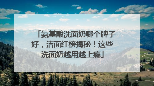 氨基酸洗面奶哪个牌子好，洁面红榜揭秘！这些洗面奶越用越上瘾