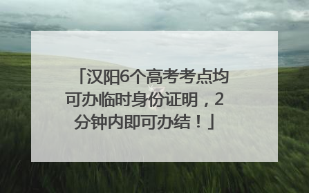 汉阳6个高考考点均可办临时身份证明，2分钟内即可办结！