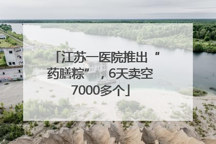 江苏一医院推出“药膳粽”，6天卖空7000多个