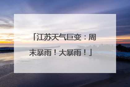 江苏天气巨变：周末暴雨！大暴雨！