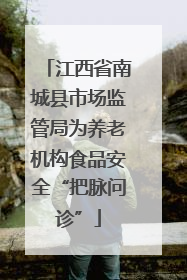 江西省南城县市场监管局为养老机构食品安全“把脉问诊”
