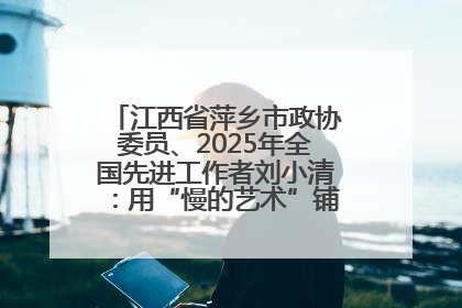 江西省萍乡市政协委员、2025年全国先进工作者刘小清：用“慢的艺术”铺就“爱的长征”