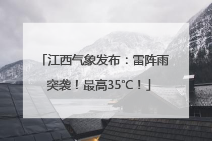 江西气象发布：雷阵雨突袭！最高35℃！