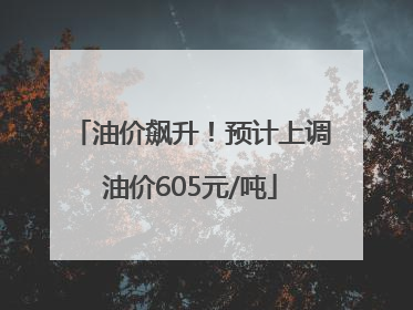 油价飙升！预计上调油价605元/吨