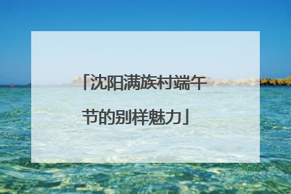 沈阳满族村端午节的别样魅力