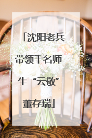沈阳老兵带领千名师生“云敬”董存瑞