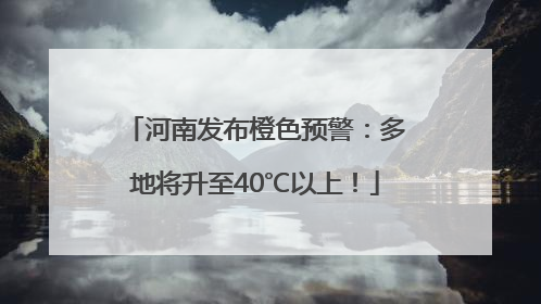 河南发布橙色预警：多地将升至40℃以上！