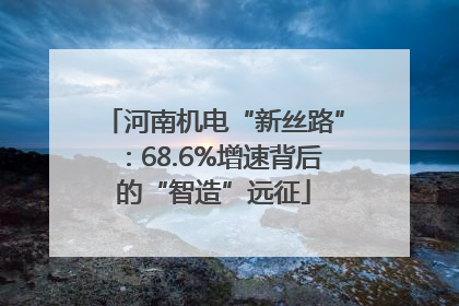 河南机电“新丝路”：68.6%增速背后的“智造”远征