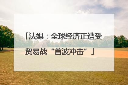 法媒：全球经济正遭受贸易战“首波冲击”