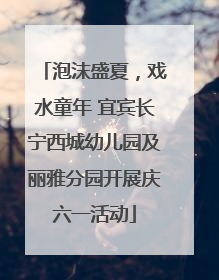 泡沫盛夏，戏水童年 宜宾长宁西城幼儿园及丽雅分园开展庆六一活动
