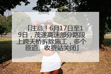 注意！6月17日至19日，茂遂高速部分路段上跨天桥拆除施工，多个匝道、收费站关闭