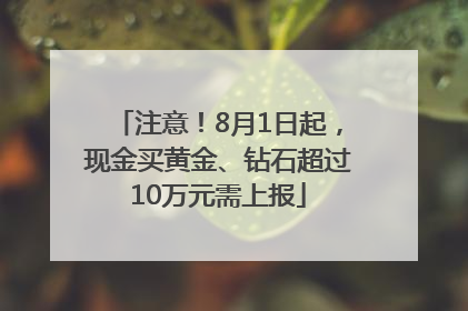 注意！8月1日起，现金买黄金、钻石超过10万元需上报