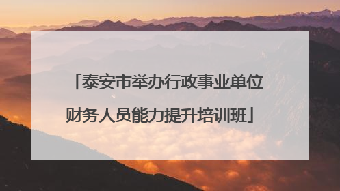 泰安市举办行政事业单位财务人员能力提升培训班
