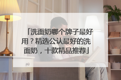 洗面奶哪个牌子最好用？精选公认最好的洗面奶，十款精品推荐