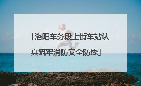 洛阳车务段上街车站认真筑牢消防安全防线