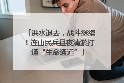 洪水退去，战斗继续！连山民兵昼夜清淤打通“生命通道”