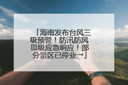 海南发布台风三级预警！防汛防风Ⅲ级应急响应！部分景区已停业→