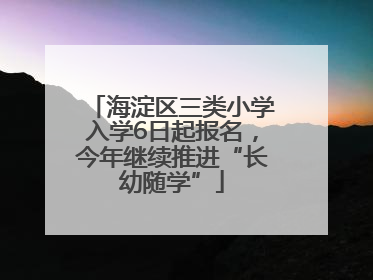 海淀区三类小学入学6日起报名，今年继续推进“长幼随学”