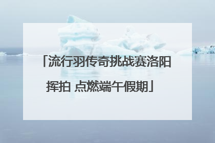 流行羽传奇挑战赛洛阳挥拍 点燃端午假期