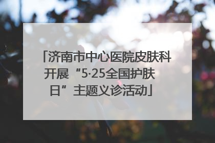 济南市中心医院皮肤科开展“5·25全国护肤日”主题义诊活动