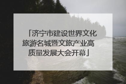 济宁市建设世界文化旅游名城暨文旅产业高质量发展大会开幕
