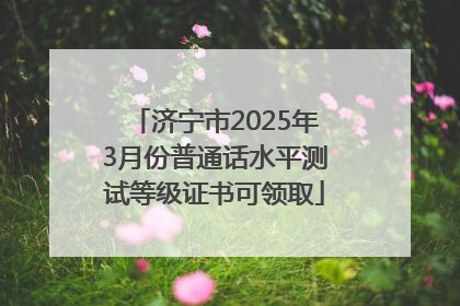 济宁市2025年3月份普通话水平测试等级证书可领取