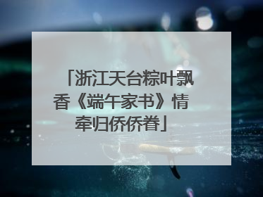浙江天台粽叶飘香《端午家书》情牵归侨侨眷