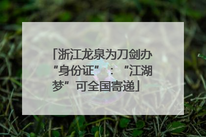浙江龙泉为刀剑办“身份证”：“江湖梦”可全国寄递