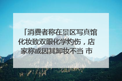 消费者称在景区写真馆化妆致双眼化学灼伤，店家称或因其卸妆不当 市场监管部门介入