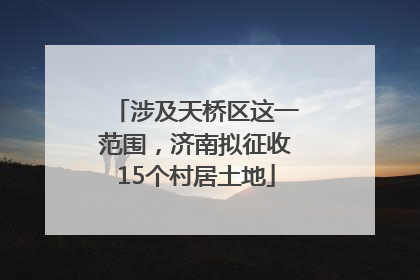 涉及天桥区这一范围，济南拟征收15个村居土地