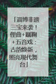 淄博非遗三宝来袭！俚曲+蹴鞠+五音戏：古韵焕新，照亮现代舞台