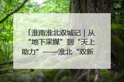 淮南淮北双城记｜从“地下采煤”到“天上助力”——淮北“双新”产业突围记