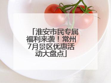 淮安市民专属福利来袭！常州7月景区优惠活动大盘点