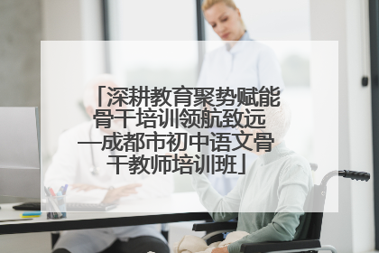 深耕教育聚势赋能 骨干培训领航致远—成都市初中语文骨干教师培训班