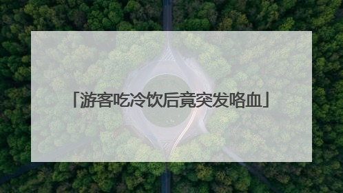 游客吃冷饮后竟突发咯血