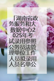 湖南省政务服务和大数据中心2025年考试录用参照公务员法管理单位工作人员拟录用人员名单公示