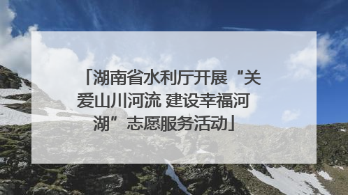 湖南省水利厅开展“关爱山川河流 建设幸福河湖”志愿服务活动