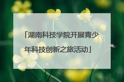 湖南科技学院开展青少年科技创新之旅活动