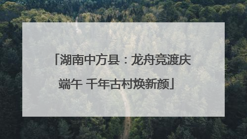 湖南中方县：龙舟竞渡庆端午 千年古村焕新颜