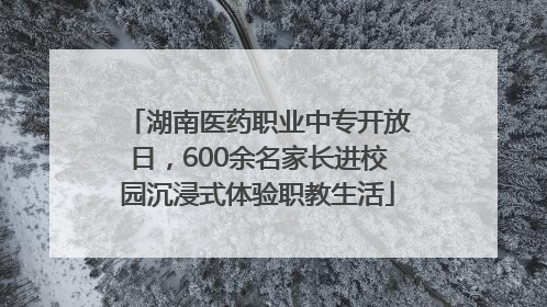 湖南医药职业中专开放日，600余名家长进校园沉浸式体验职教生活