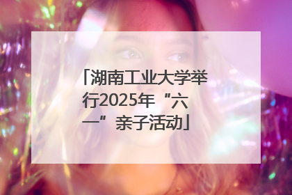 湖南工业大学举行2025年“六一”亲子活动