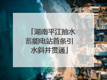 湖南平江抽水蓄能电站首条引水斜井贯通