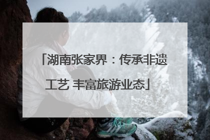 湖南张家界：传承非遗工艺 丰富旅游业态