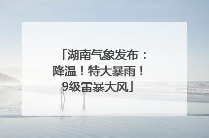 湖南气象发布：降温！特大暴雨！9级雷暴大风