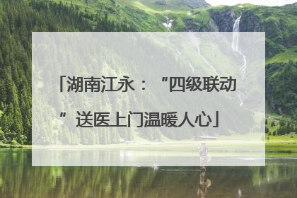 湖南江永：“四级联动”送医上门温暖人心