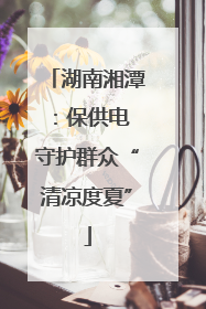 湖南湘潭：保供电 守护群众“清凉度夏”